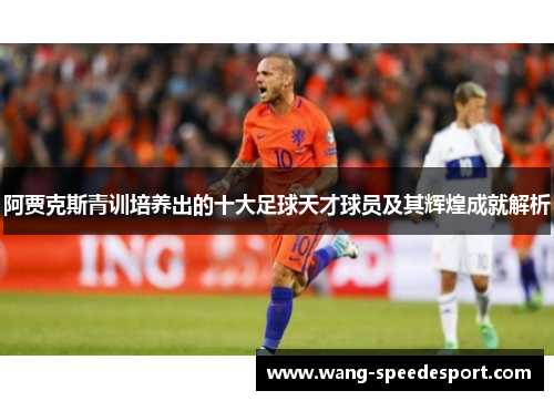 阿贾克斯青训培养出的十大足球天才球员及其辉煌成就解析